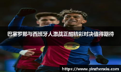 巴塞罗那与西班牙人激战正酣精彩对决值得期待