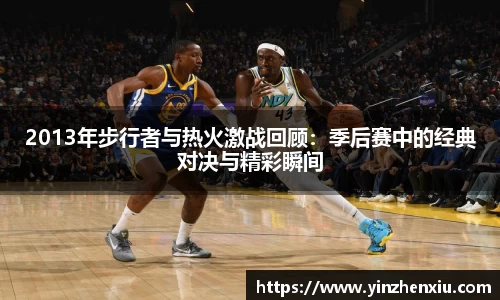2013年步行者与热火激战回顾：季后赛中的经典对决与精彩瞬间