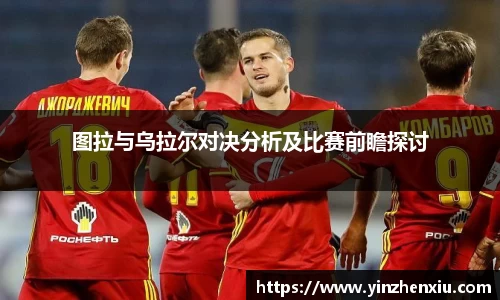 图拉与乌拉尔对决分析及比赛前瞻探讨