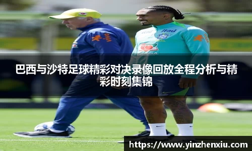 巴西与沙特足球精彩对决录像回放全程分析与精彩时刻集锦