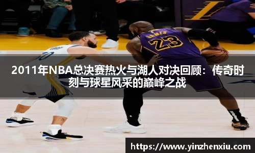 2011年NBA总决赛热火与湖人对决回顾：传奇时刻与球星风采的巅峰之战