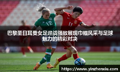 巴黎圣日耳曼女足迎战强敌展现巾帼风采与足球魅力的精彩对决