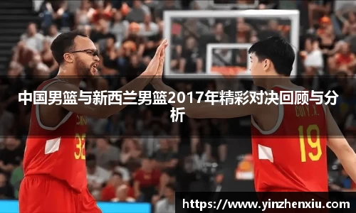 中国男篮与新西兰男篮2017年精彩对决回顾与分析