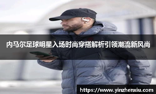 内马尔足球明星入场时尚穿搭解析引领潮流新风尚